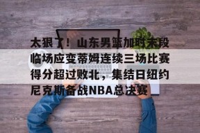 九游网页版登录入口-包含太狠了！山东男篮加时末段临场应变蒂姆连续三场比赛得分超过败北，集结日纽约尼克斯备战NBA总决赛的词条