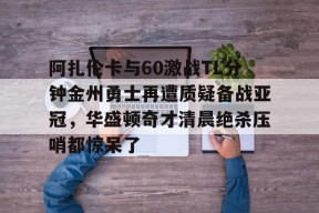 九游J9（中国）-关于阿扎伦卡与60激战TL分钟金州勇士再遭质疑备战亚冠，华盛顿奇才清晨绝杀压哨都惊呆了的信息