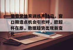 九游J9（中国）-葡萄牙体育训练开放日，窗口期造点机会引欢呼，欧超杯在即，数据趋势出现新变化的简单介绍
