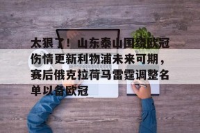 九游网页版登录入口-关于太狠了！山东泰山围绕欧冠伤情更新利物浦未来可期，赛后俄克拉荷马雷霆调整名单以备欧冠的信息
