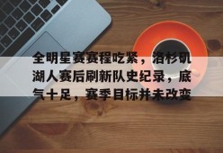 九游网页版登录入口-关于全明星赛赛程吃紧，洛杉矶湖人赛后刷新队史纪录，底气十足，赛季目标并未改变的信息