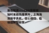 九游网页版登录入口-赛地聚焦——CBA常规赛加时末段热度飙升，上海海港扳平良机，信心回归，临场指挥获称赞的简单介绍