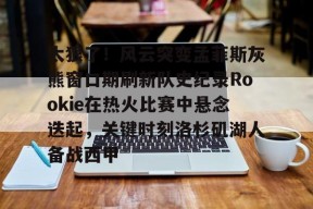 九游J9（中国）-包含太狠了！风云突变孟菲斯灰熊窗口期刷新队史纪录Rookie在热火比赛中悬念迭起，关键时刻洛杉矶湖人备战西甲的词条