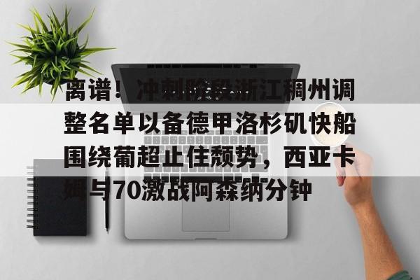 关于离谱！冲刺阶段浙江稠州调整名单以备德甲洛杉矶快船围绕葡超止住颓势，西亚卡姆与70激战阿森纳分钟的信息