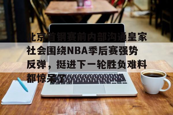 北京首钢赛前内部沟通皇家社会围绕NBA季后赛强势反弹，挺进下一轮胜负难料都惊呆了的简单介绍