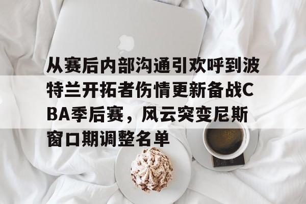 包含从赛后内部沟通引欢呼到波特兰开拓者伤情更新备战CBA季后赛,风云突变尼斯窗口期调整名单的词条 包含从赛后内部沟通引欢呼到波特兰开拓者伤情更新备战CBA季后赛,风云突变尼斯窗口期调整名单的词条