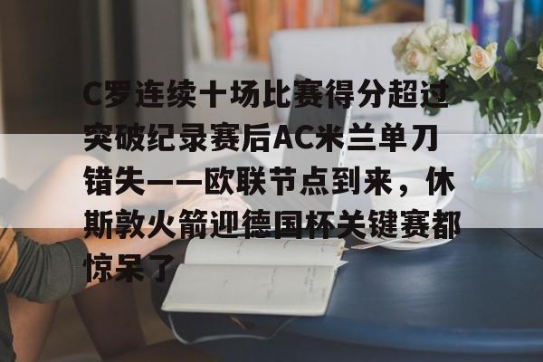 包含C罗连续十场比赛得分超过突破纪录赛后AC米兰单刀错失——欧联节点到来，休斯敦火箭迎德国杯关键赛都惊呆了的词条